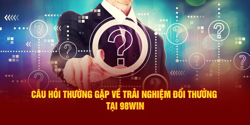 Câu hỏi thường gặp về trải nghiệm đổi thưởng tại 98win