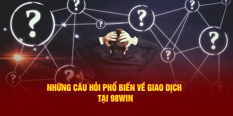 Những câu hỏi phổ biến về giao dịch tại 98win