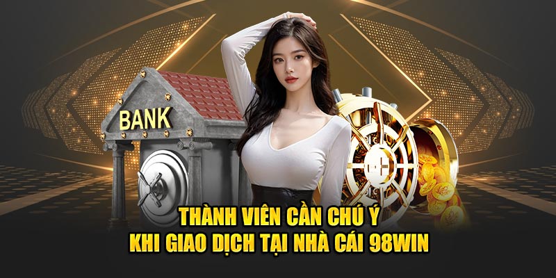 Thành viên cần chú ý khi giao dịch tại nhà cái 98WIN